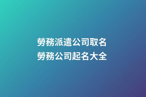 勞務派遣公司取名 勞務公司起名大全